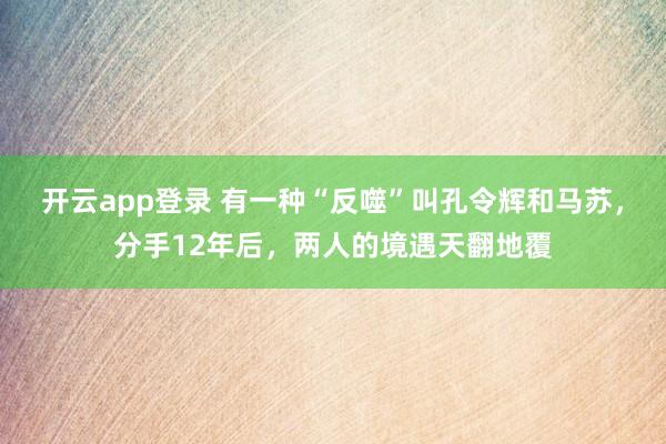 开云app登录 有一种“反噬”叫孔令辉和马苏，分手12年后，两人的境遇天翻地覆
