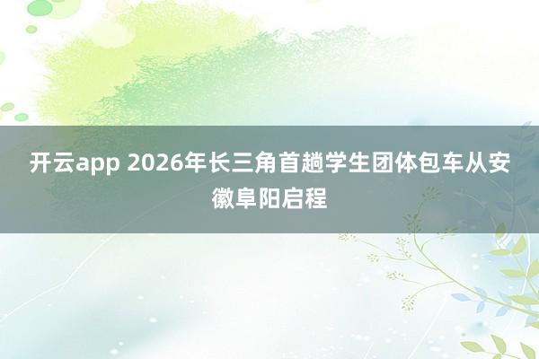 开云app 2026年长三角首趟学生团体包车从安徽阜阳启程
