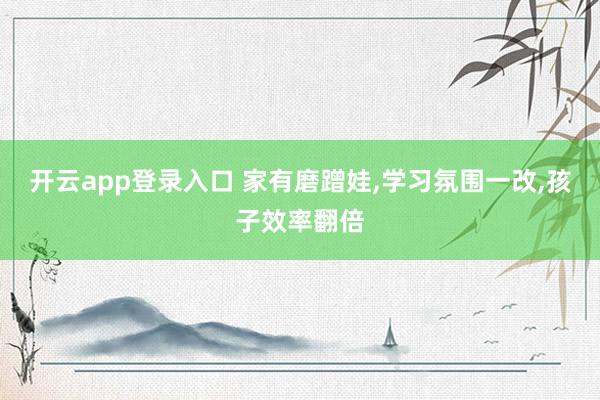 开云app登录入口 家有磨蹭娃,学习氛围一改,孩子效率翻倍