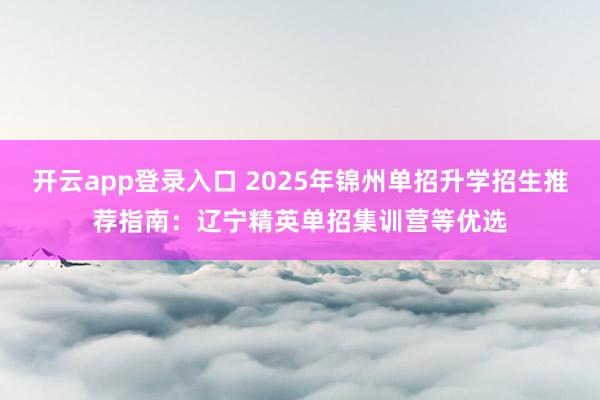 开云app登录入口 2025年锦州单招升学招生推荐指南：辽宁精英单招集训营等优选