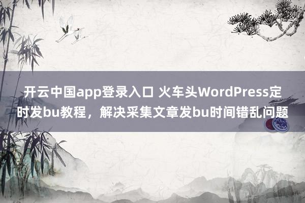 开云中国app登录入口 火车头WordPress定时发bu教程，解决采集文章发bu时间错乱问题