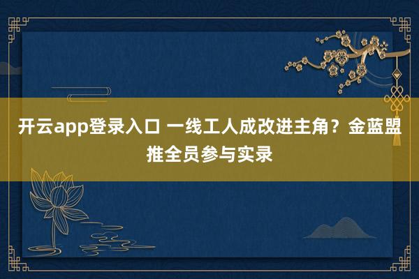 开云app登录入口 一线工人成改进主角？金蓝盟推全员参与实录
