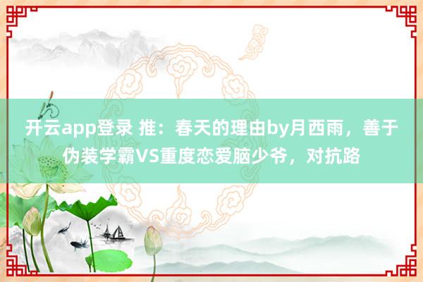 开云app登录 推：春天的理由by月西雨，善于伪装学霸VS重度恋爱脑少爷，对抗路