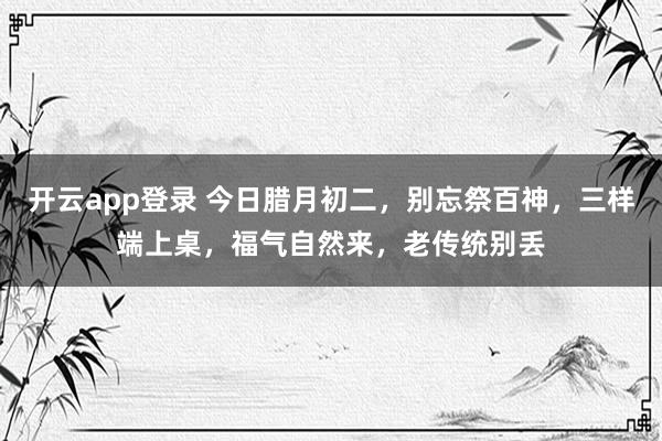 开云app登录 今日腊月初二,别忘祭百神,三样端上桌,福气自然来,老传统别丢