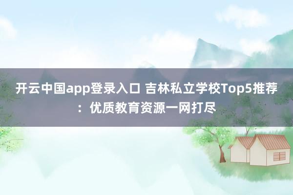 开云中国app登录入口 吉林私立学校Top5推荐：优质教育资源一网打尽