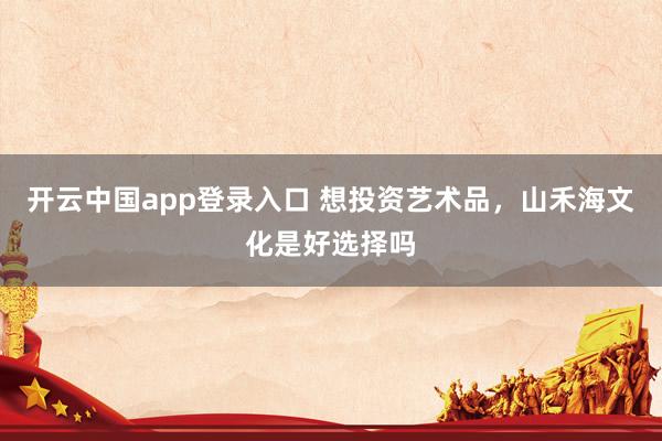 开云中国app登录入口 想投资艺术品，山禾海文化是好选择吗