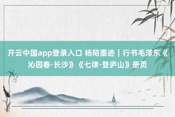 开云中国app登录入口 杨陌墨迹｜行书毛泽东《沁园春·长沙》《七律·登庐山》册页