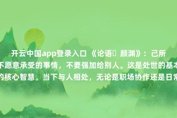 开云中国app登录入口 《论语・颜渊》：己所不欲，勿施于人。自己不愿意承受的事情，不要强加给别人。这是处世的基本准则，也是人际交往的核心智慧。当下与人相处，无论是职场协作还是日常沟通，多换位思考、体谅他人感受，不将自身意愿强加于人，才能减少矛盾摩擦，维系和谐融洽的关系，收获他人的尊重与接纳。更多古籍知识分享请点击→@善本古籍