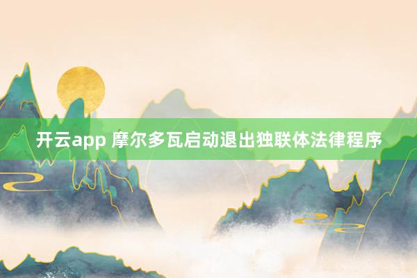 开云app 摩尔多瓦启动退出独联体法律程序