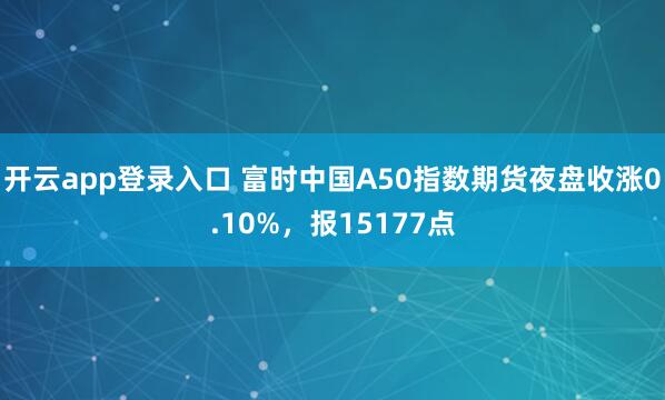 开云app登录入口 富时中国A50指数期货夜盘收涨0.10%，报15177点