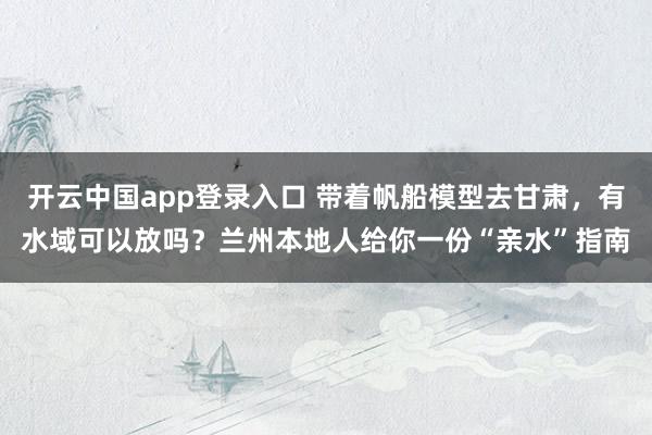 开云中国app登录入口 带着帆船模型去甘肃，有水域可以放吗？兰州本地人给你一份“亲水”指南