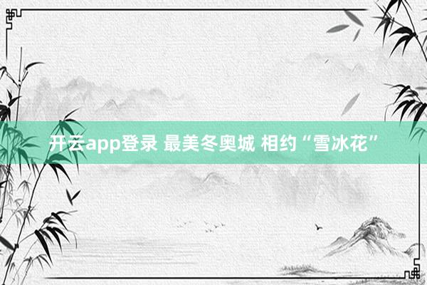 开云app登录 最美冬奥城 相约“雪冰花”