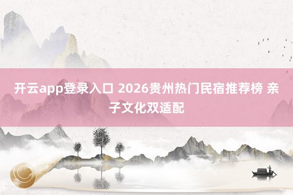 开云app登录入口 2026贵州热门民宿推荐榜 亲子文化双适配