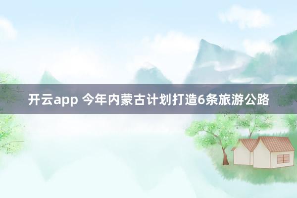 开云app 今年内蒙古计划打造6条旅游公路