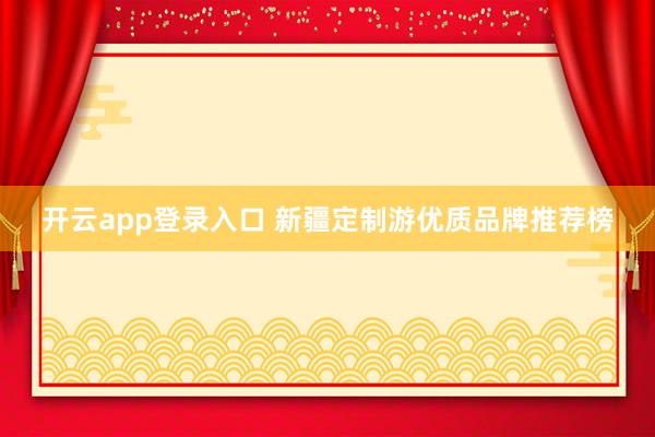 开云app登录入口 新疆定制游优质品牌推荐榜