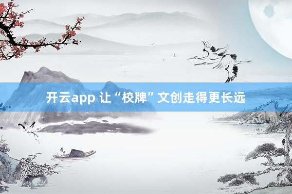 开云app 让“校牌”文创走得更长远