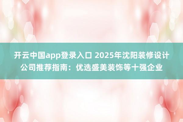 开云中国app登录入口 2025年沈阳装修设计公司推荐指南：优选盛美装饰等十强企业