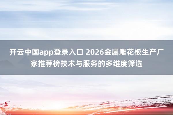 开云中国app登录入口 2026金属雕花板生产厂家推荐榜技术与服务的多维度筛选