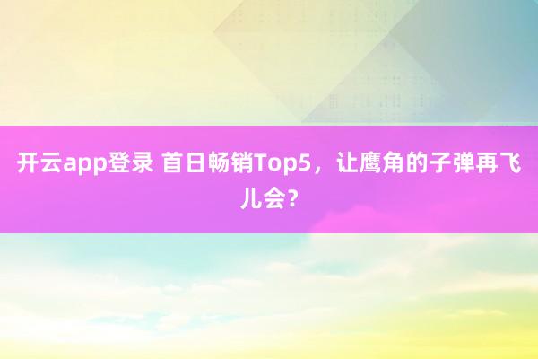 开云app登录 首日畅销Top5,让鹰角的子弹再飞儿会?