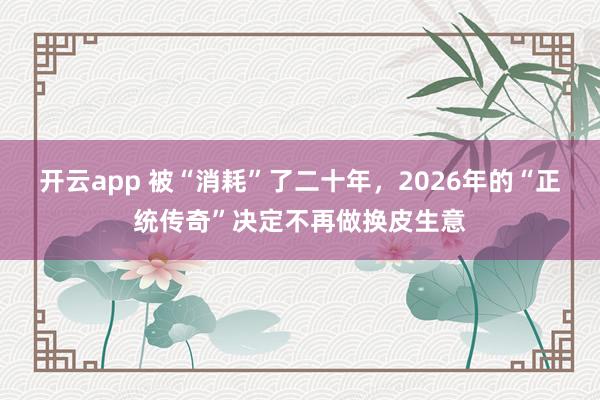开云app 被“消耗”了二十年，2026年的“正统传奇”决定不再做换皮生意