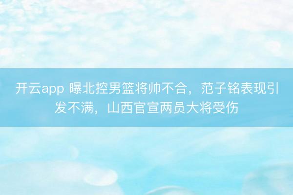 开云app 曝北控男篮将帅不合,范子铭表现引发不满,山西官宣两员大将受伤
