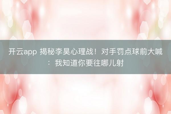开云app 揭秘李昊心理战!对手罚点球前大喊:我知道你要往哪儿射