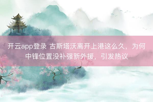 开云app登录 古斯塔沃离开上港这么久，为何中锋位置没补强新外援，引发热议