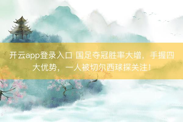 开云app登录入口 国足夺冠胜率大增，手握四大优势，一人被切尔西球探关注！