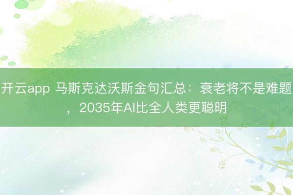 开云app 马斯克达沃斯金句汇总:衰老将不是难题,2035年AI比全人类更聪明