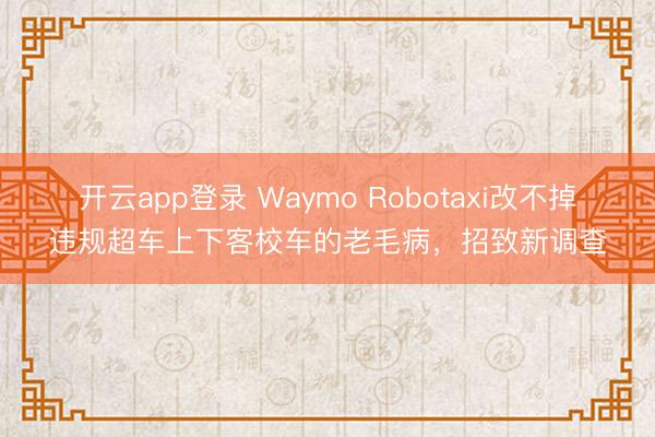 开云app登录 Waymo Robotaxi改不掉违规超车上下客校车的老毛病，招致新调查