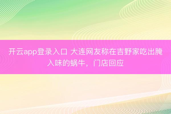 开云app登录入口 大连网友称在吉野家吃出腌入味的蜗牛，门店回应