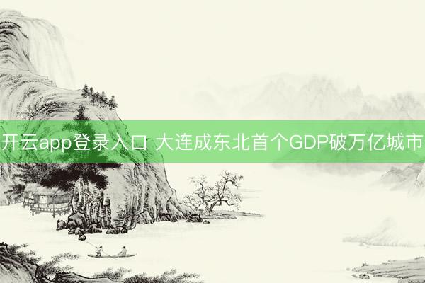 开云app登录入口 大连成东北首个GDP破万亿城市