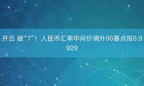 开云 破“7”!人民币汇率中间价调升90基点报6.9929