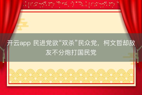 开云app 民进党欲“双杀”民众党,柯文哲却敌友不分炮打国民党
