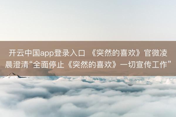 开云中国app登录入口 《突然的喜欢》官微凌晨澄清“全面停止《突然的喜欢》一切宣传工作”