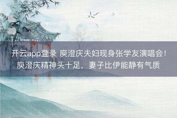 开云app登录 庾澄庆夫妇现身张学友演唱会！庾澄庆精神头十足，妻子比伊能静有气质