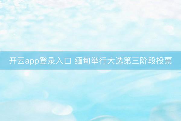 开云app登录入口 缅甸举行大选第三阶段投票