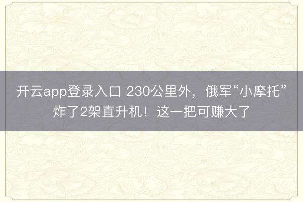 开云app登录入口 230公里外,俄军“小摩托”炸了2架直升机!这一把可赚大了