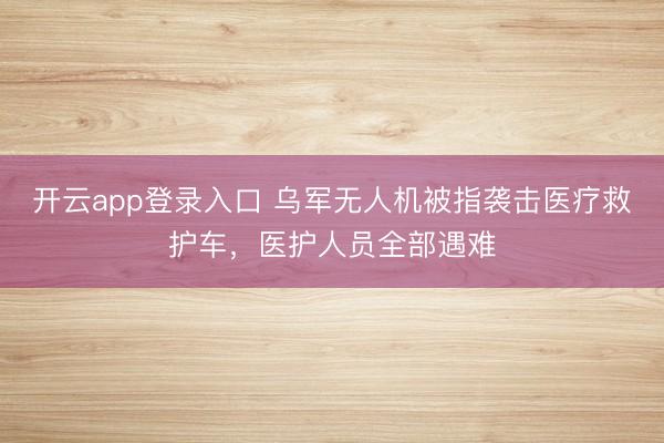 开云app登录入口 乌军无人机被指袭击医疗救护车,医护人员全部遇难