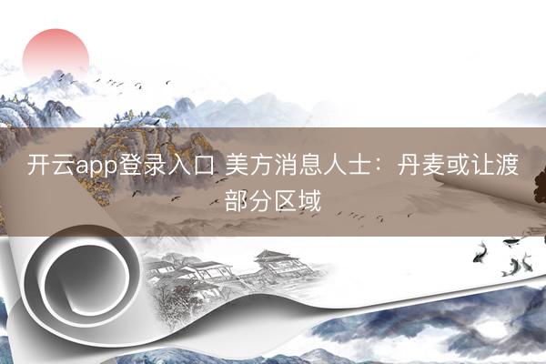 开云app登录入口 美方消息人士：丹麦或让渡部分区域