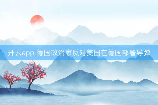 开云app 德国政治家反对美国在德国部署导弹