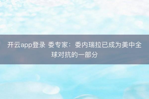 开云app登录 委专家：委内瑞拉已成为美中全球对抗的一部分