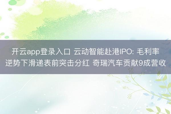 开云app登录入口 云动智能赴港IPO: 毛利率逆势下滑递表前突击分红 奇瑞汽车贡献9成营收