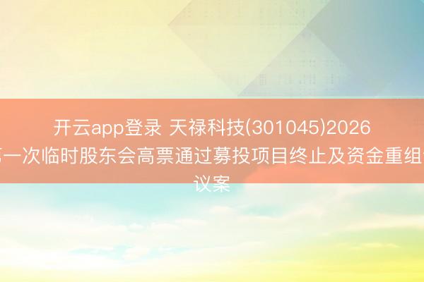 开云app登录 天禄科技(301045)2026年第一次临时股东会高票通过募投项目终止及资金重组议案
