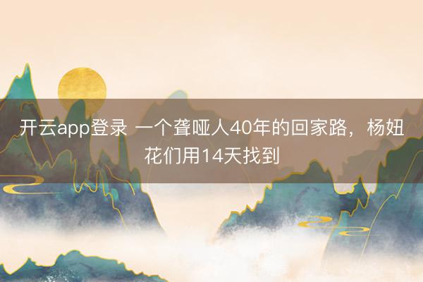 开云app登录 一个聋哑人40年的回家路，杨妞花们用14天找到