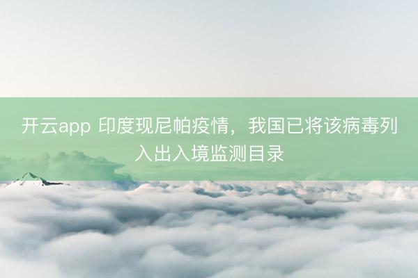 开云app 印度现尼帕疫情，我国已将该病毒列入出入境监测目录