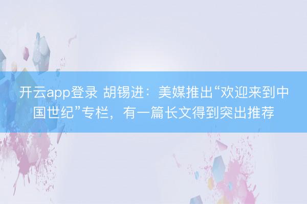 开云app登录 胡锡进：美媒推出“欢迎来到中国世纪”专栏，有一篇长文得到突出推荐
