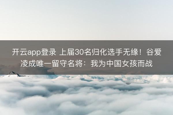 开云app登录 上届30名归化选手无缘！谷爱凌成唯一留守名将：我为中国女孩而战