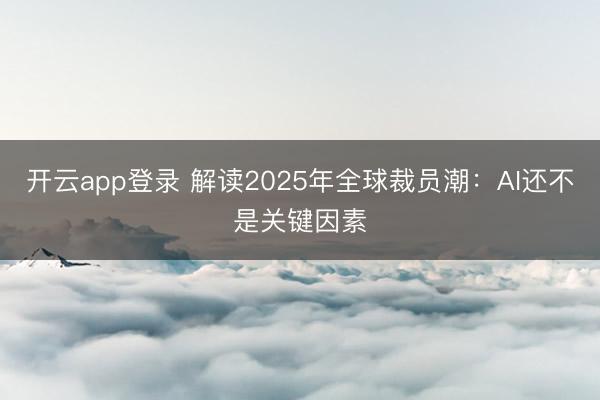 开云app登录 解读2025年全球裁员潮:AI还不是关键因素