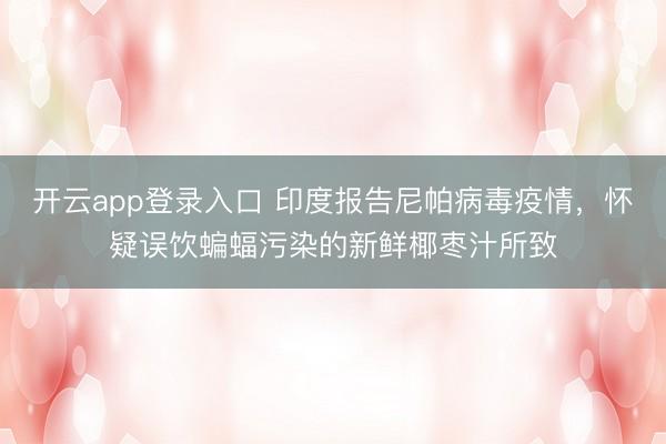 开云app登录入口 印度报告尼帕病毒疫情，怀疑误饮蝙蝠污染的新鲜椰枣汁所致